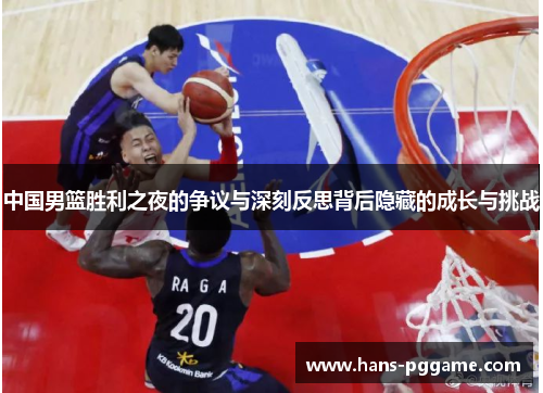 中国男篮胜利之夜的争议与深刻反思背后隐藏的成长与挑战