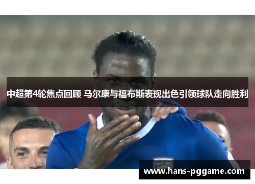 中超第4轮焦点回顾 马尔康与福布斯表现出色引领球队走向胜利