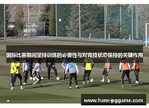 国际比赛期间坚持训练的必要性与对竞技状态保持的关键作用