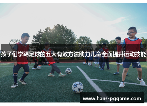 孩子们学踢足球的五大有效方法助力儿童全面提升运动技能