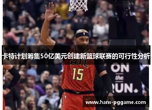 卡特计划筹集50亿美元创建新篮球联赛的可行性分析