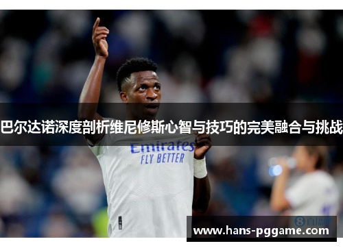 巴尔达诺深度剖析维尼修斯心智与技巧的完美融合与挑战