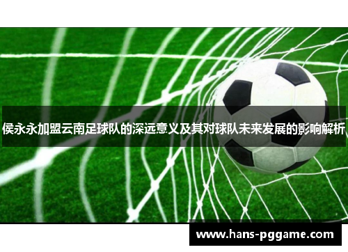 侯永永加盟云南足球队的深远意义及其对球队未来发展的影响解析