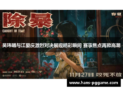 吴玮曦与江晏庆激烈对决展现精彩瞬间 赛事焦点再掀高潮