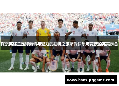 探索英格兰足球激情与魅力的独特之旅感受快乐与竞技的完美融合