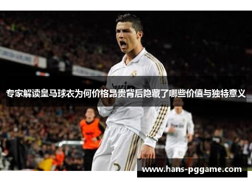 专家解读皇马球衣为何价格昂贵背后隐藏了哪些价值与独特意义