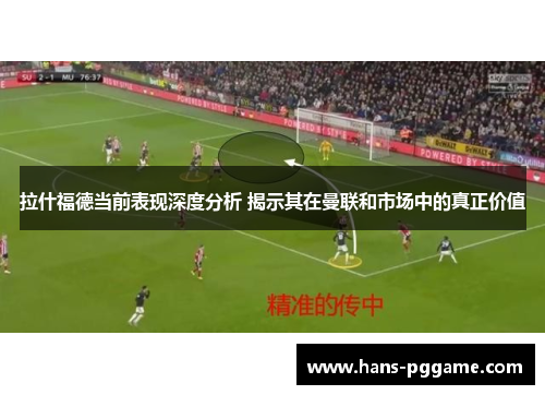 拉什福德当前表现深度分析 揭示其在曼联和市场中的真正价值