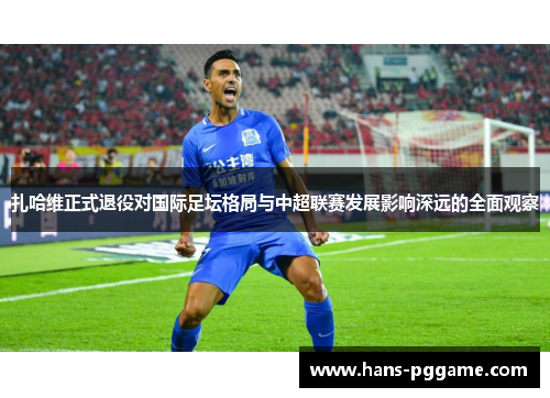 扎哈维正式退役对国际足坛格局与中超联赛发展影响深远的全面观察