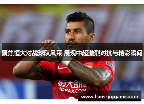 聚焦恒大对战球队风采 展现中超激烈对抗与精彩瞬间