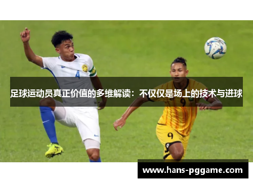 足球运动员真正价值的多维解读：不仅仅是场上的技术与进球