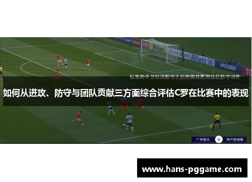 如何从进攻、防守与团队贡献三方面综合评估C罗在比赛中的表现