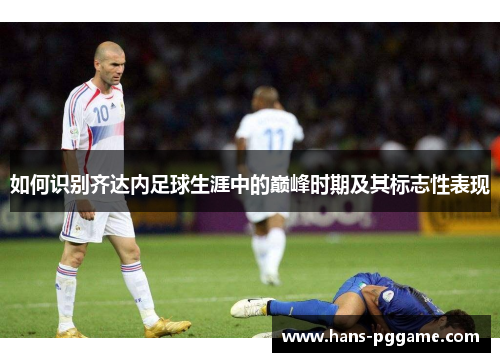 如何识别齐达内足球生涯中的巅峰时期及其标志性表现