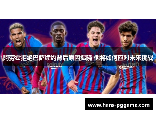 阿劳霍拒绝巴萨续约背后原因揭晓 他将如何应对未来挑战