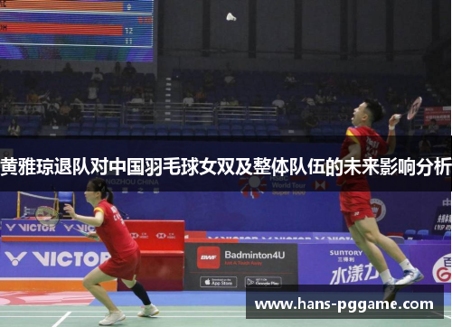 黄雅琼退队对中国羽毛球女双及整体队伍的未来影响分析