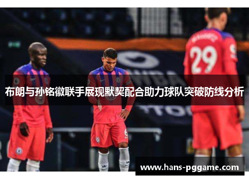 布朗与孙铭徽联手展现默契配合助力球队突破防线分析 布朗与孙铭徽联手展现默契配合助力球队突破防线分析