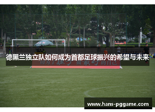 德黑兰独立队如何成为首都足球振兴的希望与未来