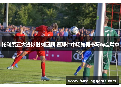 托利索五大进球时刻回顾 看拜仁中场如何书写辉煌篇章 托利索五大进球时刻回顾 看拜仁中场如何书写辉煌篇章