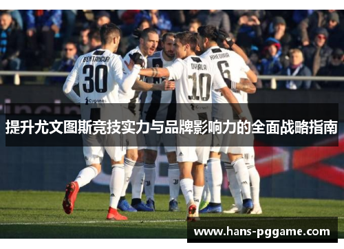 提升尤文图斯竞技实力与品牌影响力的全面战略指南 提升尤文图斯竞技实力与品牌影响力的全面战略指南