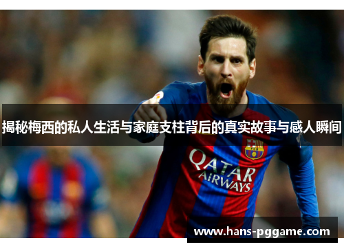 揭秘梅西的私人生活与家庭支柱背后的真实故事与感人瞬间 揭秘梅西的私人生活与家庭支柱背后的真实故事与感人瞬间