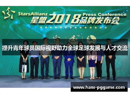提升青年球员国际视野助力全球足球发展与人才交流 提升青年球员国际视野助力全球足球发展与人才交流