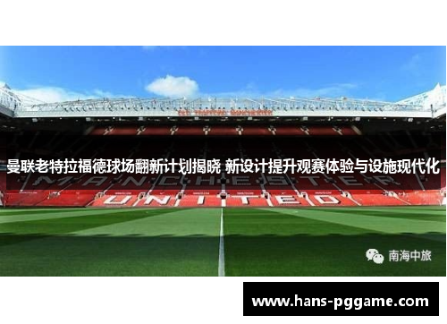 曼联老特拉福德球场翻新计划揭晓 新设计提升观赛体验与设施现代化
