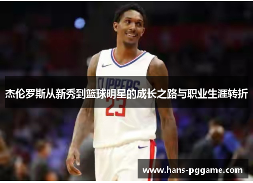 杰伦罗斯从新秀到篮球明星的成长之路与职业生涯转折 杰伦罗斯从新秀到篮球明星的成长之路与职业生涯转折