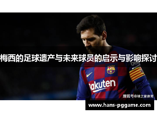 梅西的足球遗产与未来球员的启示与影响探讨