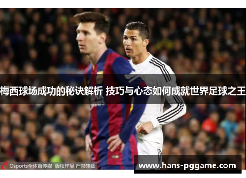 梅西球场成功的秘诀解析 技巧与心态如何成就世界足球之王 梅西球场成功的秘诀解析 技巧与心态如何成就世界足球之王