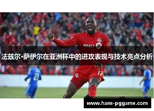 法兹尔·萨伊尔在亚洲杯中的进攻表现与技术亮点分析