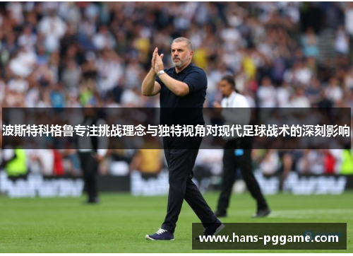 波斯特科格鲁专注挑战理念与独特视角对现代足球战术的深刻影响 波斯特科格鲁专注挑战理念与独特视角对现代足球战术的深刻影响