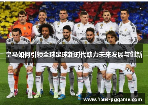 皇马如何引领全球足球新时代助力未来发展与创新
