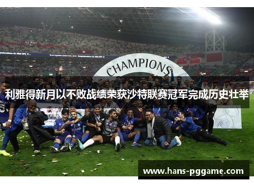 利雅得新月以不败战绩荣获沙特联赛冠军完成历史壮举