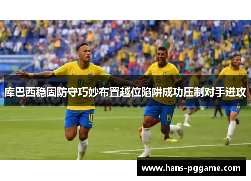 库巴西稳固防守巧妙布置越位陷阱成功压制对手进攻