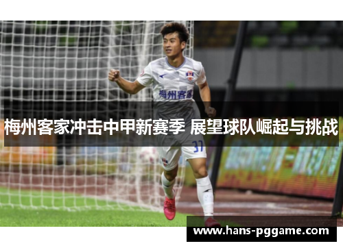 梅州客家冲击中甲新赛季 展望球队崛起与挑战