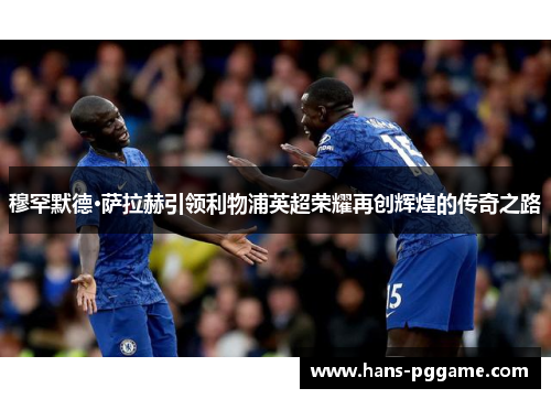 穆罕默德·萨拉赫引领利物浦英超荣耀再创辉煌的传奇之路