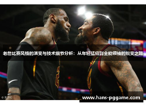 老詹比赛风格的演变与技术细节分析：从年轻猛将到全能领袖的蜕变之路