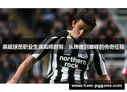英超球员职业生涯高峰时刻：从辉煌到巅峰的传奇征程