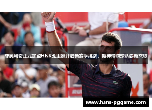 菲奥利奇正式加盟HNK戈里察开启新赛季挑战，期待带领球队崭新突破