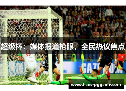超级杯:媒体报道抢眼,全民热议焦点 超级杯:媒体报道抢眼,全民热议焦点
