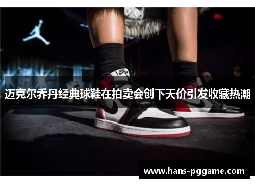 迈克尔乔丹经典球鞋在拍卖会创下天价引发收藏热潮 迈克尔乔丹经典球鞋在拍卖会创下天价引发收藏热潮
