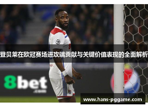 登贝莱在欧冠赛场进攻端贡献与关键价值表现的全面解析 登贝莱在欧冠赛场进攻端贡献与关键价值表现的全面解析